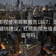 红桃影视使用观察报告1867：现状分析与避坑建议，红桃影院充值会员会盗号吗