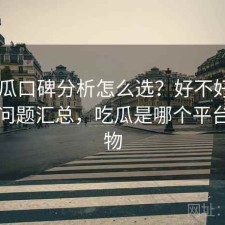 17吃瓜口碑分析怎么选？好不好用与常见问题汇总，吃瓜是哪个平台的礼物