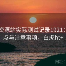 白虎资源站实际测试记录1921：优缺点与注意事项，白虎ht+