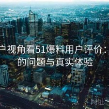从用户视角看51爆料用户评价：存在的问题与真实体验