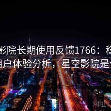 星空影院长期使用反馈1766：稳定性与用户体验分析，星空影院是什么