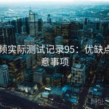 91视频实际测试记录95：优缺点与注意事项