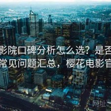 樱花影院口碑分析怎么选？是否值得与常见问题汇总，樱花电影官方