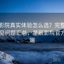 星辰影院真实体验怎么选？完整攻略与常见问题汇总，星辰影院官方客户端