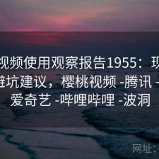 樱桃视频使用观察报告1955：现状分析与避坑建议，樱桃视频 -腾讯 -快看 -爱奇艺 -哔哩哔哩 -波洞