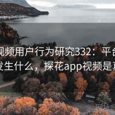 探花视频用户行为研究332：平台生态正在发生什么，探花app视频是真的吗