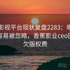 香蕉影视平台现状复盘2283：哪些问题最容易被忽略，香蕉影业ceo回应拖欠版权费
