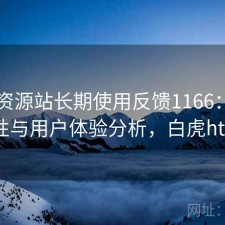 白虎资源站长期使用反馈1166：稳定性与用户体验分析，白虎ht+