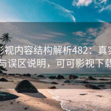 可可影视内容结构解析482：真实情况与误区说明，可可影视下载