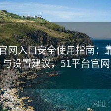 51网官网入口安全使用指南：靠谱吗与设置建议，51平台官网