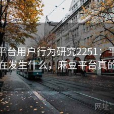 麻豆平台用户行为研究2251：平台生态正在发生什么，麻豆平台真的假的