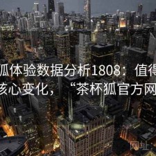 茶杯狐体验数据分析1808：值得关注的核心变化，“茶杯狐官方网站”