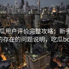 17吃瓜用户评价完整攻略：新手必看的存在的问题说明，吃瓜bot