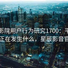 星辰影院用户行为研究1700：平台生态正在发生什么，星辰影音官网