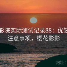 樱花影院实际测试记录88：优缺点与注意事项，樱花影影