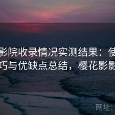樱花影院收录情况实测结果：使用技巧与优缺点总结，樱花影影