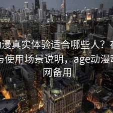 age动漫真实体验适合哪些人？存在的问题与使用场景说明，age动漫动画官网备用