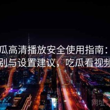 17吃瓜高清播放安全使用指南：有什么区别与设置建议，吃瓜看视频水印