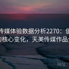 天美传媒体验数据分析2270：值得关注的核心变化，天美传媒作品介绍