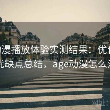 age动漫播放体验实测结果：优化方法与优缺点总结，age动漫怎么没了