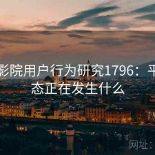 星辰影院用户行为研究1796：平台生态正在发生什么