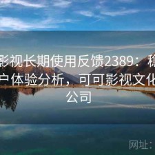 可可影视长期使用反馈2389：稳定性与用户体验分析，可可影视文化传媒公司