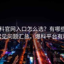 51爆料官网入口怎么选？有哪些优势与常见问题汇总，爆料平台有哪些