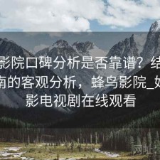 蜂鸟影院口碑分析是否靠谱？结合避坑指南的客观分析，蜂鸟影院_好看电影电视剧在线观看