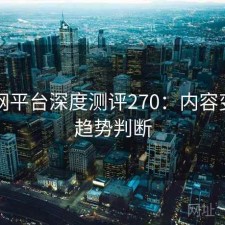 黑料网平台深度测评270：内容变化与趋势判断