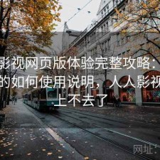 人人影视网页版体验完整攻略：新手必看的如何使用说明，人人影视怎么上不去了