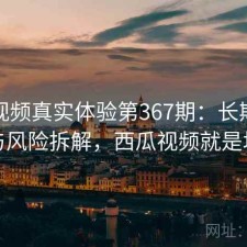 西瓜视频真实体验第367期：长期表现与风险拆解，西瓜视频就是坑