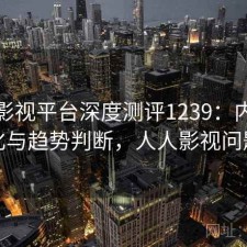 人人影视平台深度测评1239：内容变化与趋势判断，人人影视问题