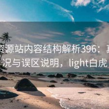 白虎资源站内容结构解析396：真实情况与误区说明，light白虎