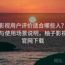 柚子影视用户评价适合哪些人？注意事项与使用场景说明，柚子影视tv版官网下载