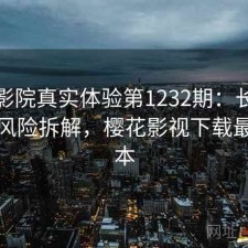 樱花影院真实体验第1232期：长期表现与风险拆解，樱花影视下载最新版本