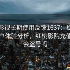 红桃影视长期使用反馈1637：稳定性与用户体验分析，红桃影院充值会员会盗号吗