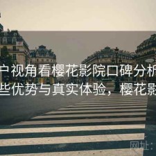 从用户视角看樱花影院口碑分析：有哪些优势与真实体验，樱花影厅