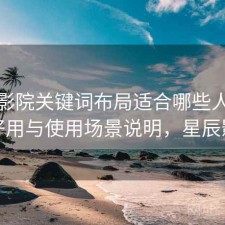 星辰影院关键词布局适合哪些人？好不好用与使用场景说明，星辰影苑