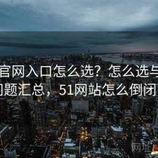 51网官网入口怎么选？怎么选与常见问题汇总，51网站怎么倒闭了