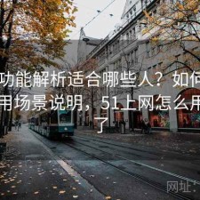 51网功能解析适合哪些人？如何使用与使用场景说明，51上网怎么用不了了