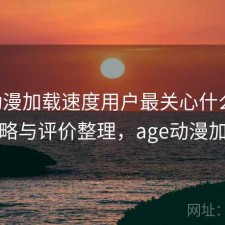 age动漫加载速度用户最关心什么？完整攻略与评价整理，age动漫加载慢