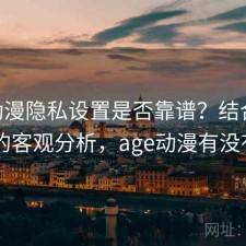 age动漫隐私设置是否靠谱？结合使用技巧的客观分析，age动漫有没有app
