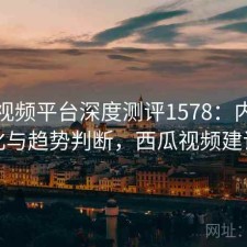 西瓜视频平台深度测评1578：内容变化与趋势判断，西瓜视频建议