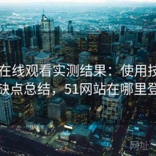 51网在线观看实测结果：使用技巧与优缺点总结，51网站在哪里登录