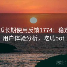 17吃瓜长期使用反馈1774：稳定性与用户体验分析，吃瓜bot