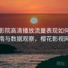 樱花影院高清播放流量表现如何？避坑指南与数据观察，樱花影视网官网