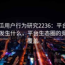 17吃瓜用户行为研究2236：平台生态正在发生什么，平台生态圈的竞争与覆盖