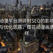 樱花动漫平台测评对SEO的影响：靠谱吗与优化思路，樱花动漫画质怎么样