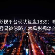 木瓜影视平台现状复盘1839：哪些问题最容易被忽略，木瓜影视怎么没有了