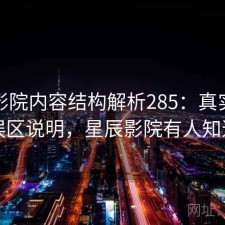星辰影院内容结构解析285：真实情况与误区说明，星辰影院有人知道吗